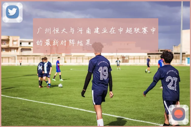 广州恒大与河南建业在中超联赛中的最新对阵结果