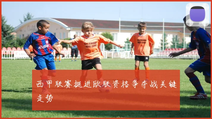 西甲联赛挺进欧联资格争夺战关键走势