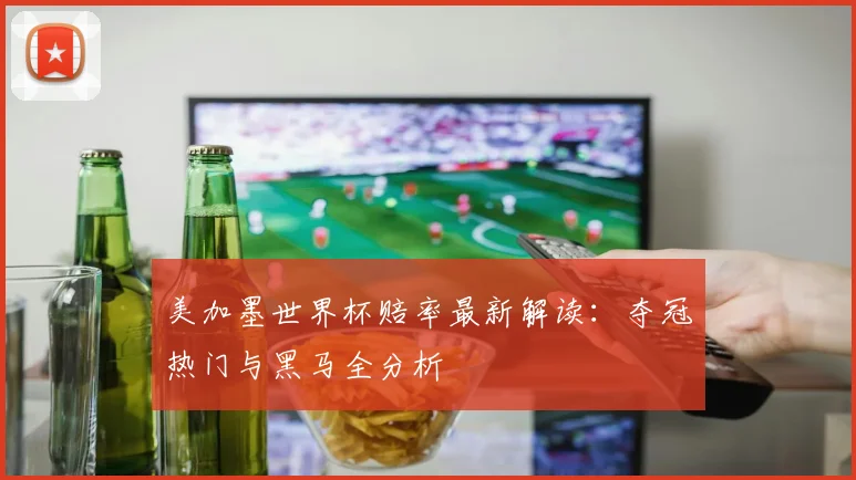 美加墨世界杯赔率最新解读：夺冠热门与黑马全分析