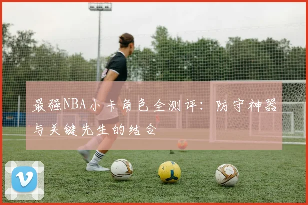 最强NBA小卡角色全测评：防守神器与关键先生的结合