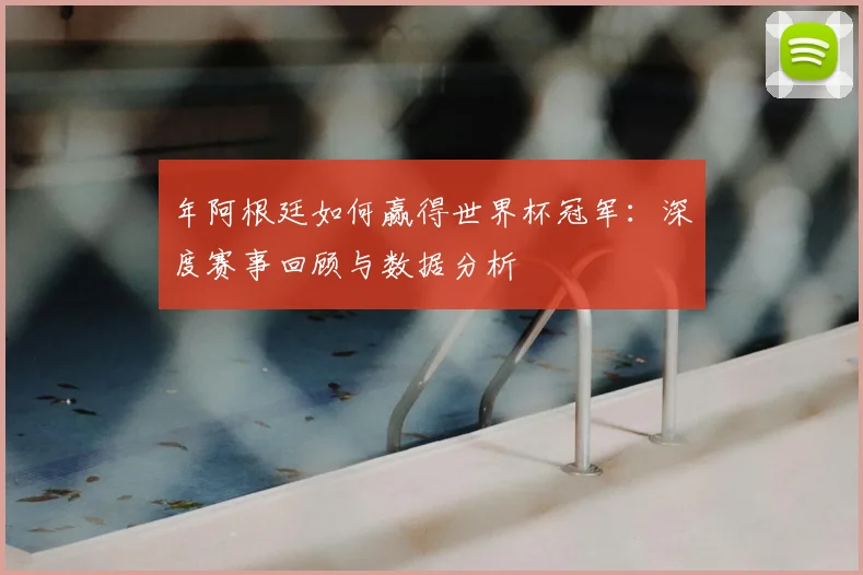 年阿根廷如何赢得世界杯冠军:深度赛事回顾与数据分析